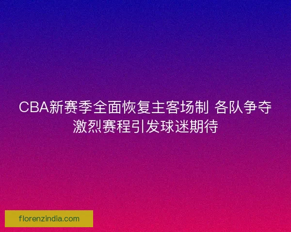 CBA新赛季全面恢复主客场制 各队争夺激烈赛程引发球迷期待