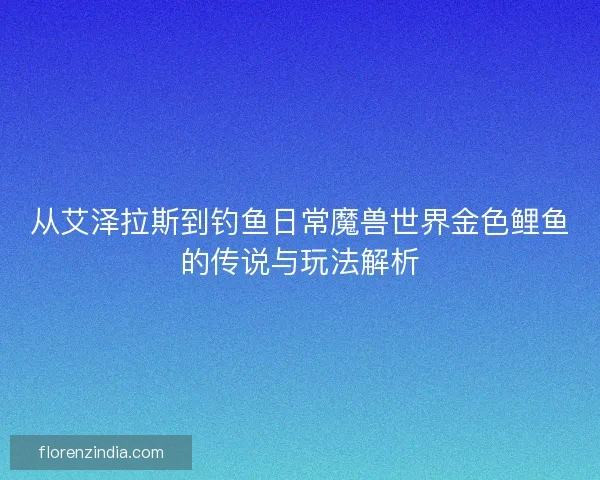 从艾泽拉斯到钓鱼日常魔兽世界金色鲤鱼的传说与玩法解析