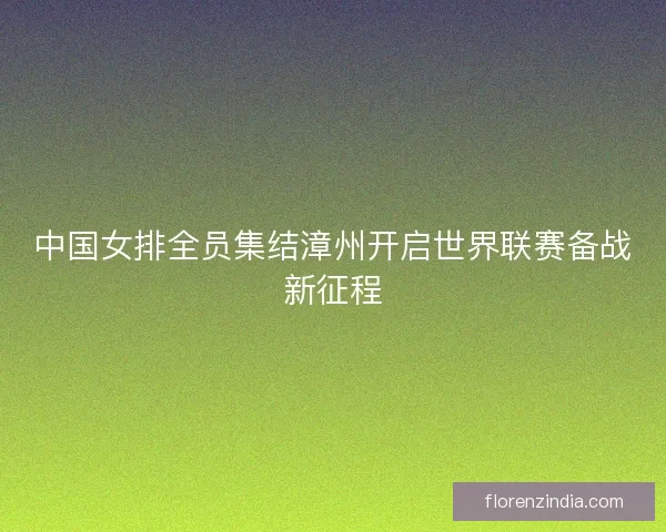 中国女排全员集结漳州开启世界联赛备战新征程