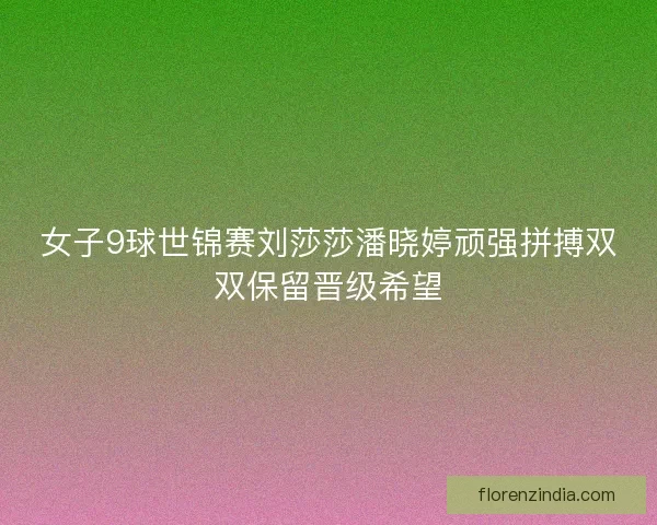 女子9球世锦赛刘莎莎潘晓婷顽强拼搏双双保留晋级希望