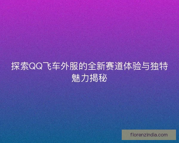 探索QQ飞车外服的全新赛道体验与独特魅力揭秘